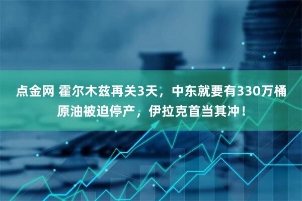 点金网 霍尔木兹再关3天，中东就要有330万桶原油被迫停产，伊拉克首当其冲！