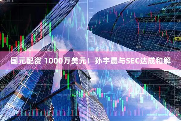 国元配资 1000万美元！孙宇晨与SEC达成和解
