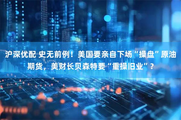 沪深优配 史无前例！美国要亲自下场“操盘”原油期货，美财长贝森特要“重操旧业”？