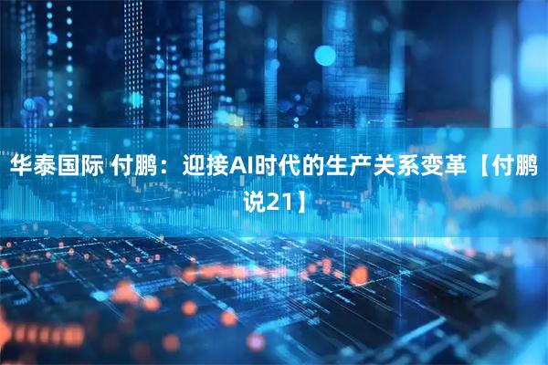 华泰国际 付鹏：迎接AI时代的生产关系变革【付鹏说21】