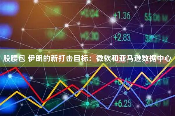 股腰包 伊朗的新打击目标：微软和亚马逊数据中心