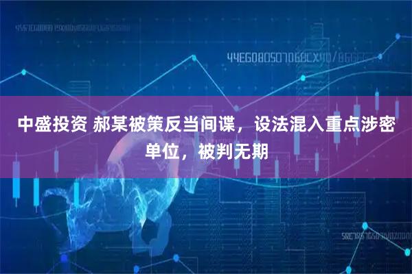 中盛投资 郝某被策反当间谍，设法混入重点涉密单位，被判无期