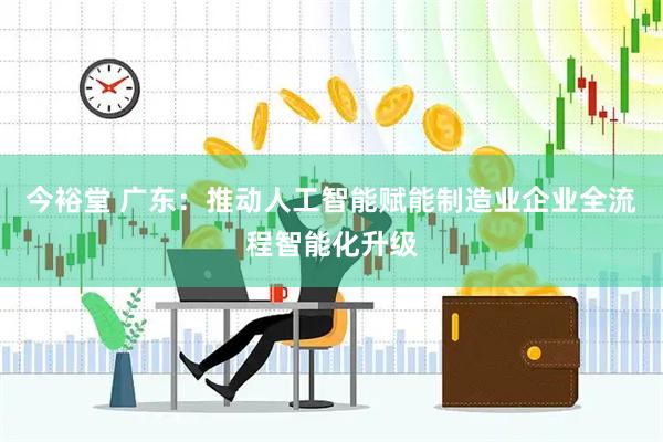 今裕堂 广东：推动人工智能赋能制造业企业全流程智能化升级