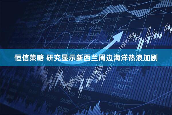 恒信策略 研究显示新西兰周边海洋热浪加剧