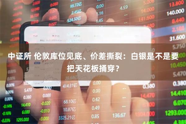 中证所 伦敦库位见底、价差撕裂：白银是不是要把天花板捅穿？