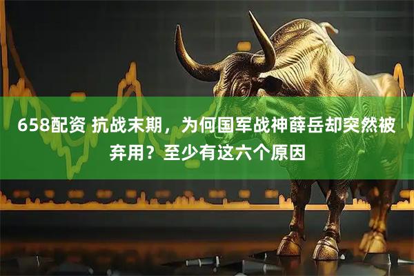 658配资 抗战末期，为何国军战神薛岳却突然被弃用？至少有这六个原因