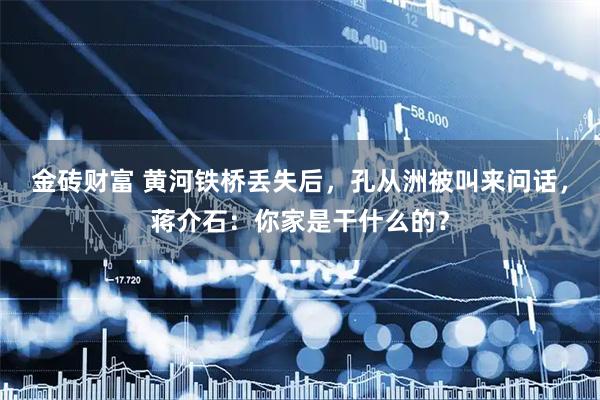 金砖财富 黄河铁桥丢失后，孔从洲被叫来问话，蒋介石：你家是干什么的？