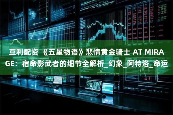 互利配资 《五星物语》悲情黄金骑士 AT MIRAGE：宿命影武者的细节全解析_幻象_阿特洛_命运