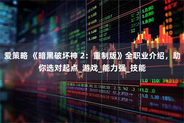 爱策略 《暗黑破坏神 2：重制版》全职业介绍，助你选对起点_游戏_能力强_技能