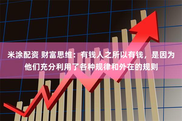 米涂配资 财富思维：有钱人之所以有钱，是因为他们充分利用了各种规律和外在的规则