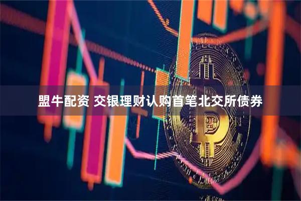 盟牛配资 交银理财认购首笔北交所债券