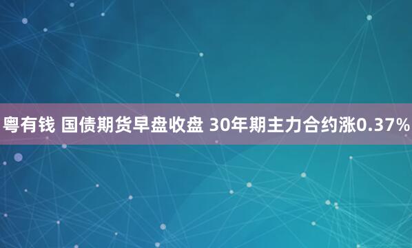 粤有钱 国债期货早盘收盘 30年期主力合约涨0.37%