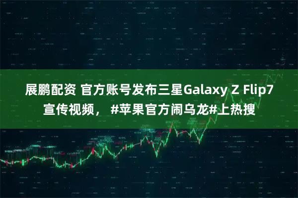 展鹏配资 官方账号发布三星Galaxy Z Flip7宣传视频， #苹果官方闹乌龙#上热搜