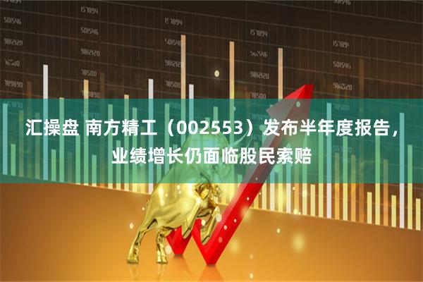 汇操盘 南方精工（002553）发布半年度报告，业绩增长仍面临股民索赔