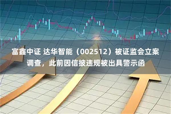 富鑫中证 达华智能（002512）被证监会立案调查，此前因信披违规被出具警示函