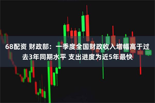68配资 财政部：一季度全国财政收入增幅高于过去3年同期水平 支出进度为近5年最快