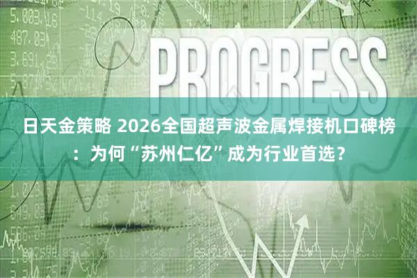 日天金策略 2026全国超声波金属焊接机口碑榜：为何“苏州仁亿”成为行业首选？