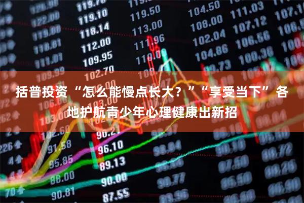 括普投资 “怎么能慢点长大？”“享受当下” 各地护航青少年心理健康出新招