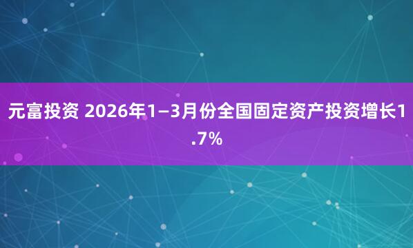 元富投资 2026年1—3月份全国固定资产投资增长1.7%