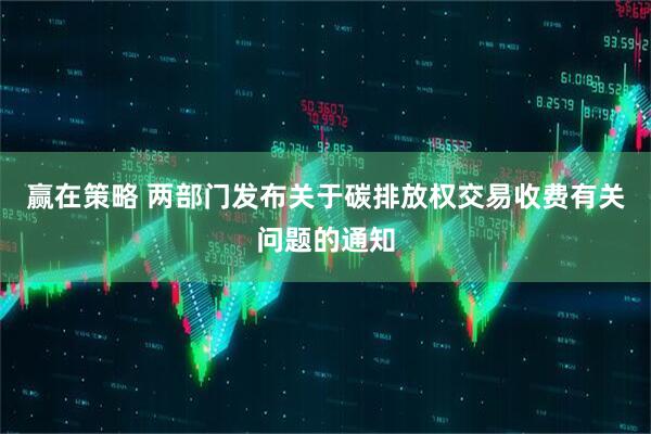 赢在策略 两部门发布关于碳排放权交易收费有关问题的通知