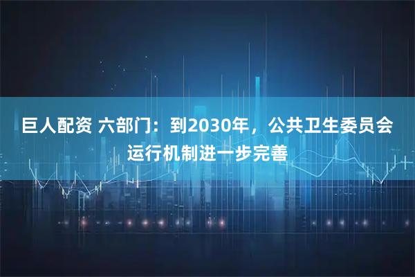 巨人配资 六部门：到2030年，公共卫生委员会运行机制进一步完善