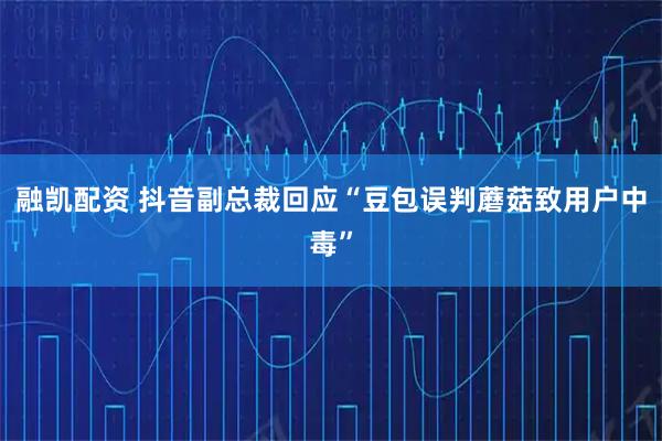 融凯配资 抖音副总裁回应“豆包误判蘑菇致用户中毒”