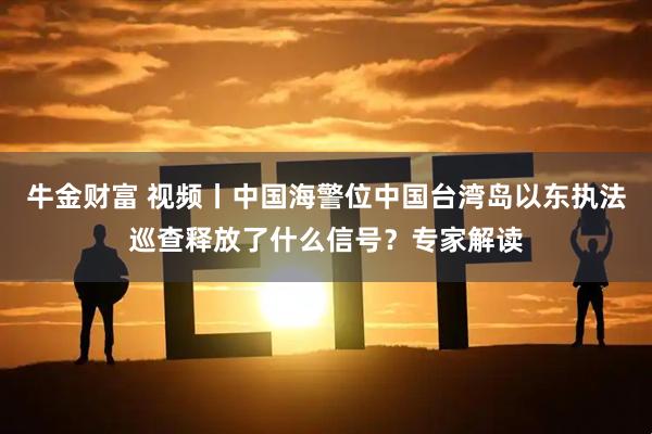 牛金财富 视频丨中国海警位中国台湾岛以东执法巡查释放了什么信号？专家解读