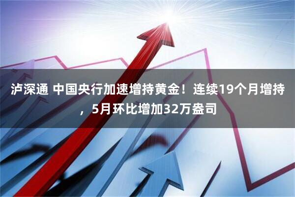 泸深通 中国央行加速增持黄金！连续19个月增持，5月环比增加32万盎司
