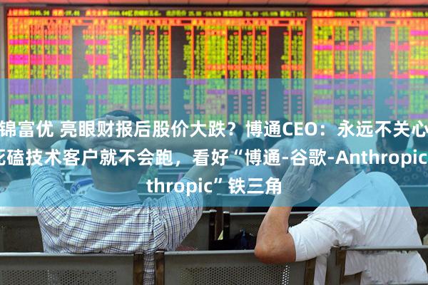 锦富优 亮眼财报后股价大跌？博通CEO：永远不关心股价，死磕技术客户就不会跑，看好“博通-谷歌-Anthropic”铁三角