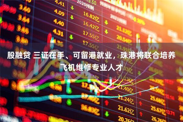 股融贷 三证在手、可留港就业，珠港将联合培养飞机维修专业人才