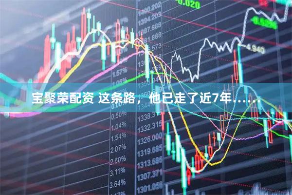 宝聚荣配资 这条路，他已走了近7年……
