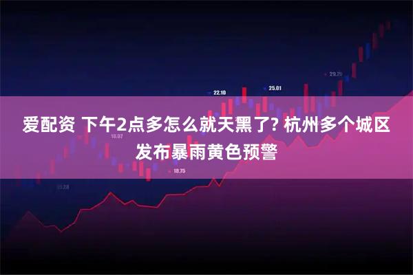 爱配资 下午2点多怎么就天黑了? 杭州多个城区发布暴雨黄色预警
