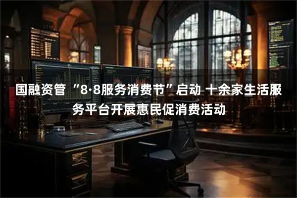 国融资管 “8·8服务消费节”启动 十余家生活服务平台开展惠民促消费活动