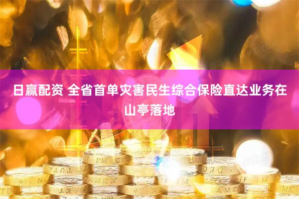 日赢配资 全省首单灾害民生综合保险直达业务在山亭落地