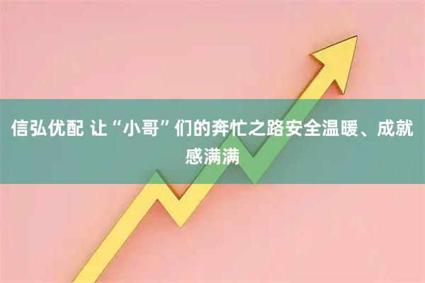 信弘优配 让“小哥”们的奔忙之路安全温暖、成就感满满