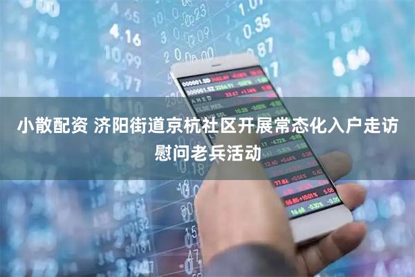 小散配资 济阳街道京杭社区开展常态化入户走访慰问老兵活动