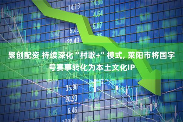 聚创配资 持续深化“村歌+”模式, 莱阳市将国字号赛事转化为本土文化IP