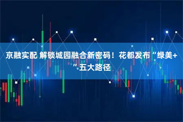 京融实配 解锁城园融合新密码！花都发布“绿美+”五大路径