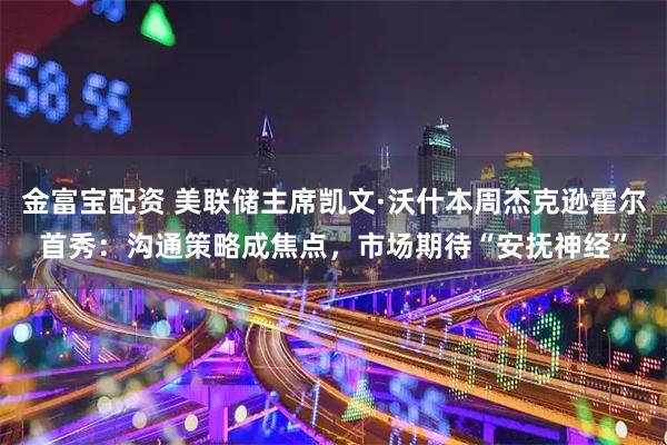金富宝配资 美联储主席凯文·沃什本周杰克逊霍尔首秀：沟通策略成焦点，市场期待“安抚神经”