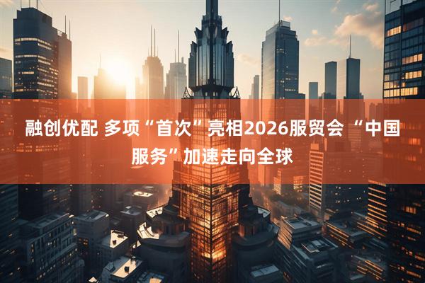 融创优配 多项“首次”亮相2026服贸会 “中国服务”加速走向全球
