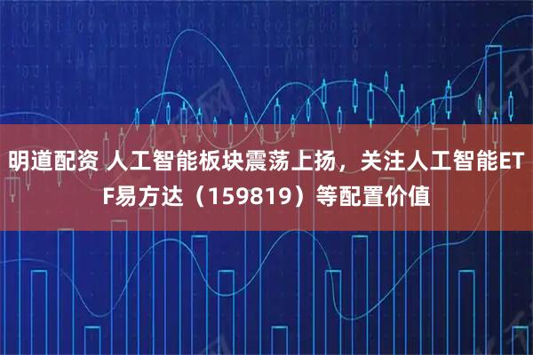 明道配资 人工智能板块震荡上扬，关注人工智能ETF易方达（159819）等配置价值
